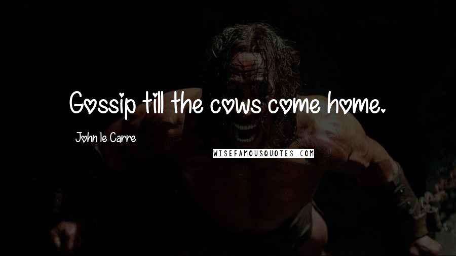 John Le Carre Quotes: Gossip till the cows come home.
