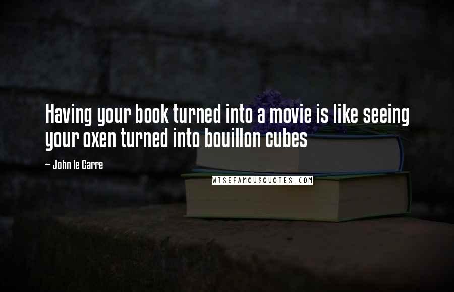 John Le Carre Quotes: Having your book turned into a movie is like seeing your oxen turned into bouillon cubes