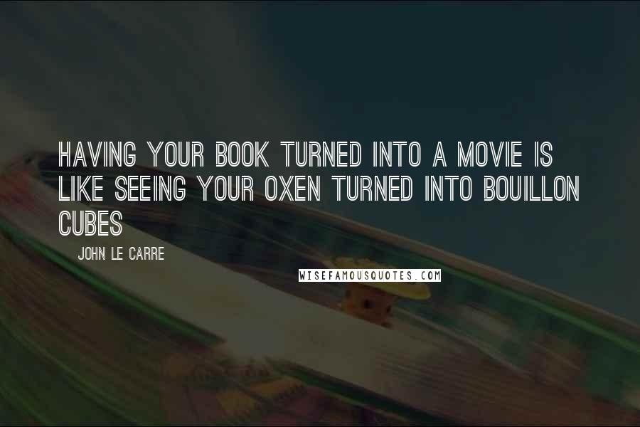 John Le Carre Quotes: Having your book turned into a movie is like seeing your oxen turned into bouillon cubes