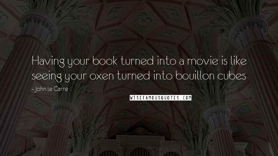 John Le Carre Quotes: Having your book turned into a movie is like seeing your oxen turned into bouillon cubes