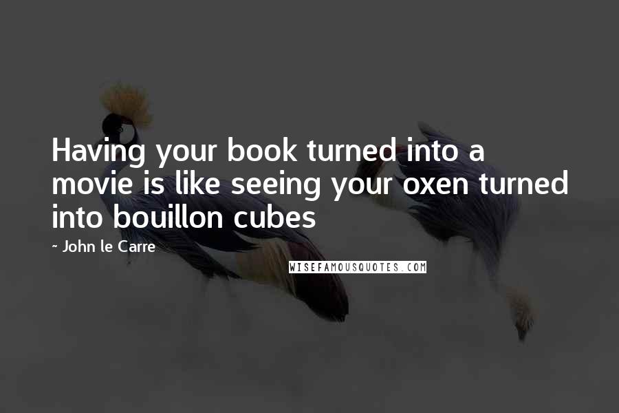 John Le Carre Quotes: Having your book turned into a movie is like seeing your oxen turned into bouillon cubes