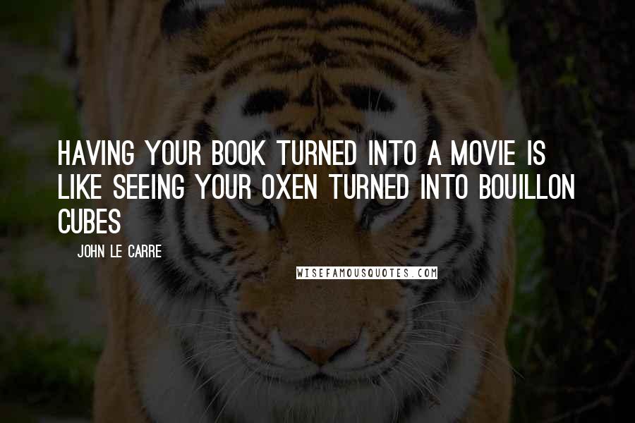 John Le Carre Quotes: Having your book turned into a movie is like seeing your oxen turned into bouillon cubes