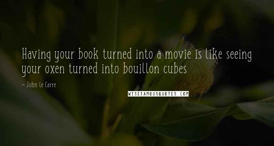 John Le Carre Quotes: Having your book turned into a movie is like seeing your oxen turned into bouillon cubes