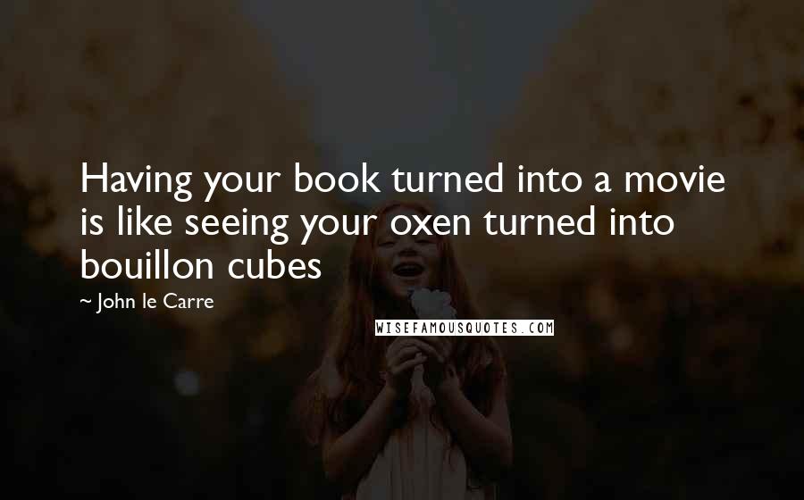 John Le Carre Quotes: Having your book turned into a movie is like seeing your oxen turned into bouillon cubes