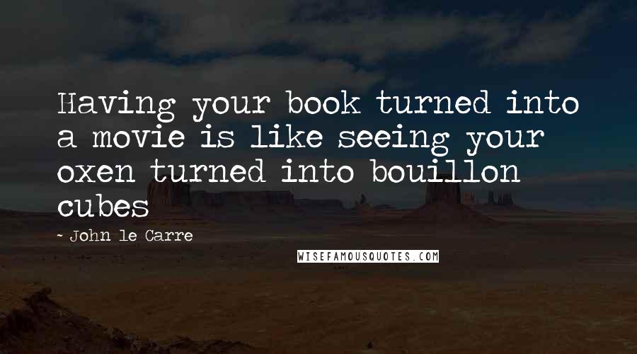 John Le Carre Quotes: Having your book turned into a movie is like seeing your oxen turned into bouillon cubes