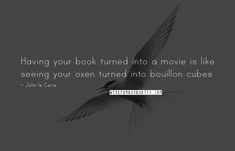 John Le Carre Quotes: Having your book turned into a movie is like seeing your oxen turned into bouillon cubes