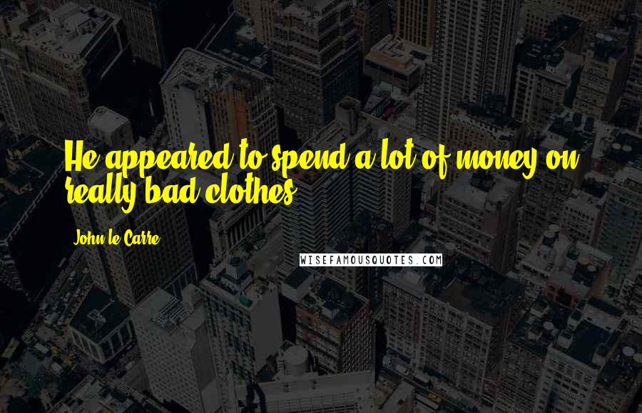 John Le Carre Quotes: He appeared to spend a lot of money on really bad clothes.