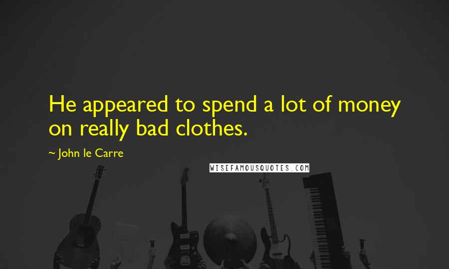 John Le Carre Quotes: He appeared to spend a lot of money on really bad clothes.