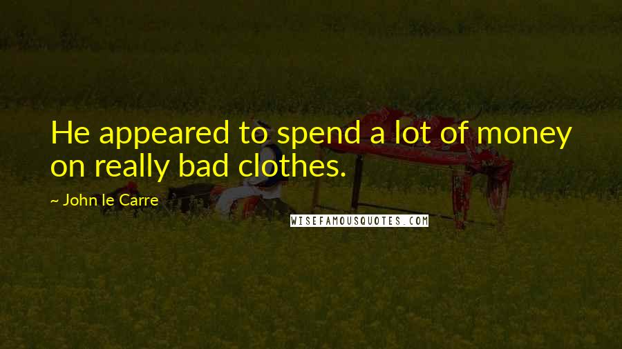 John Le Carre Quotes: He appeared to spend a lot of money on really bad clothes.