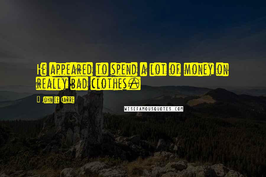 John Le Carre Quotes: He appeared to spend a lot of money on really bad clothes.