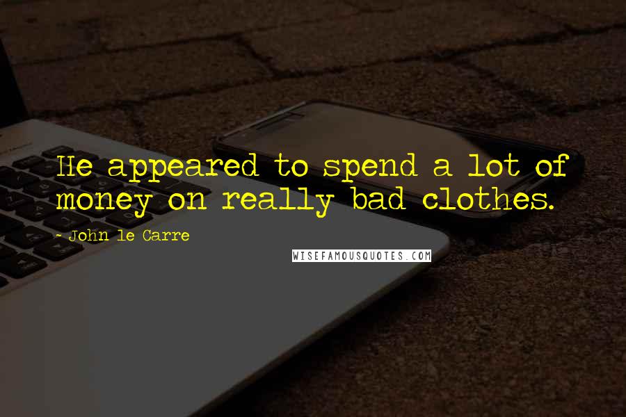 John Le Carre Quotes: He appeared to spend a lot of money on really bad clothes.