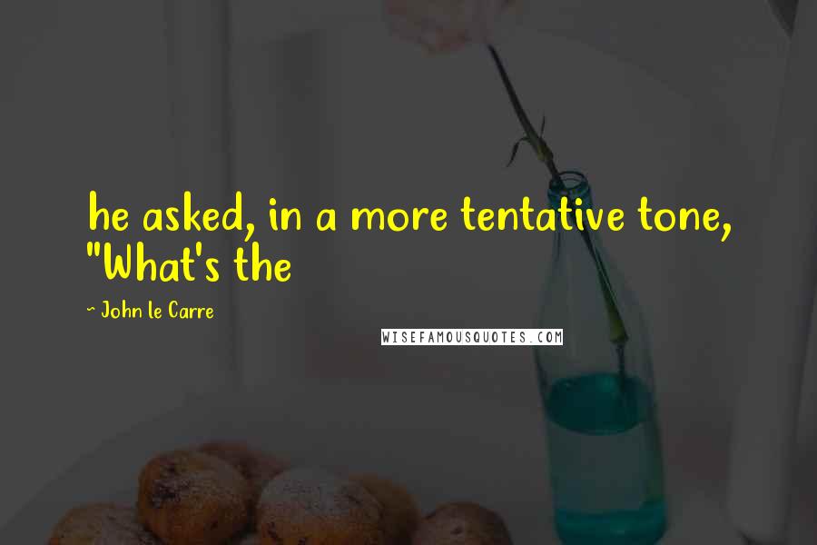 John Le Carre Quotes: he asked, in a more tentative tone, "What's the