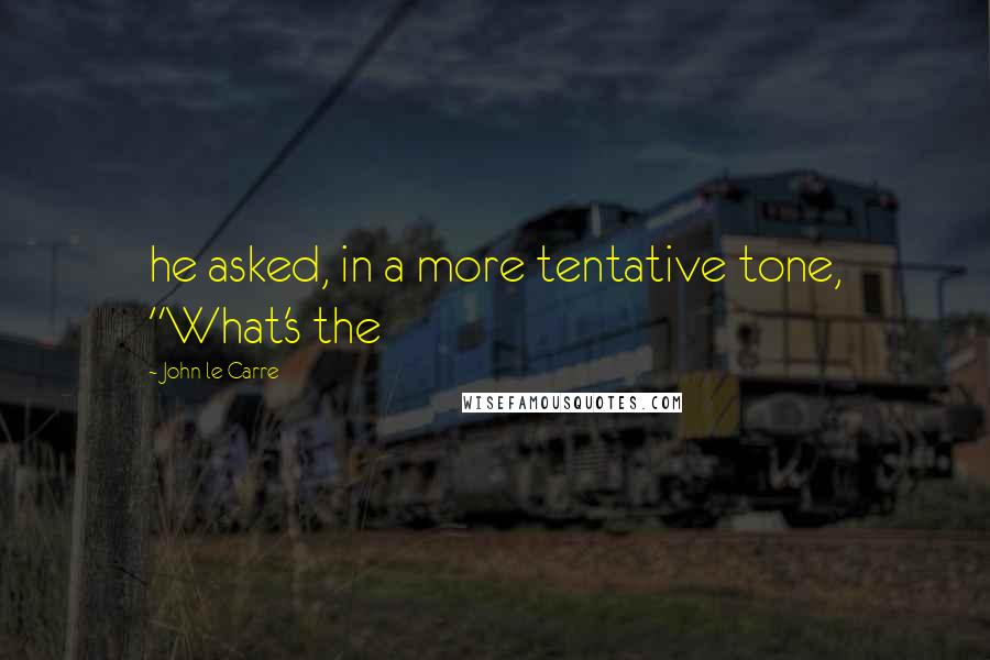 John Le Carre Quotes: he asked, in a more tentative tone, "What's the