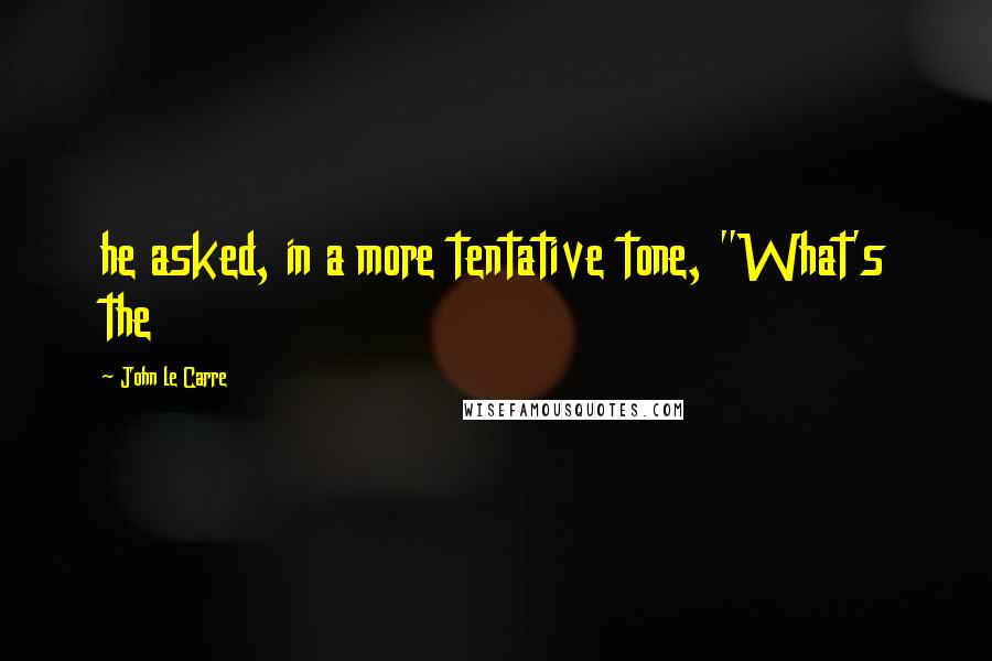 John Le Carre Quotes: he asked, in a more tentative tone, "What's the