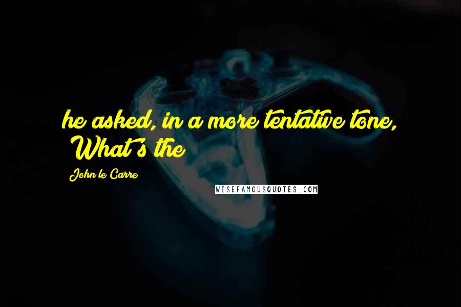 John Le Carre Quotes: he asked, in a more tentative tone, "What's the