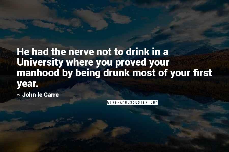 John Le Carre Quotes: He had the nerve not to drink in a University where you proved your manhood by being drunk most of your first year.