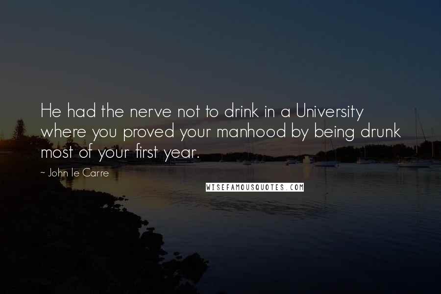 John Le Carre Quotes: He had the nerve not to drink in a University where you proved your manhood by being drunk most of your first year.