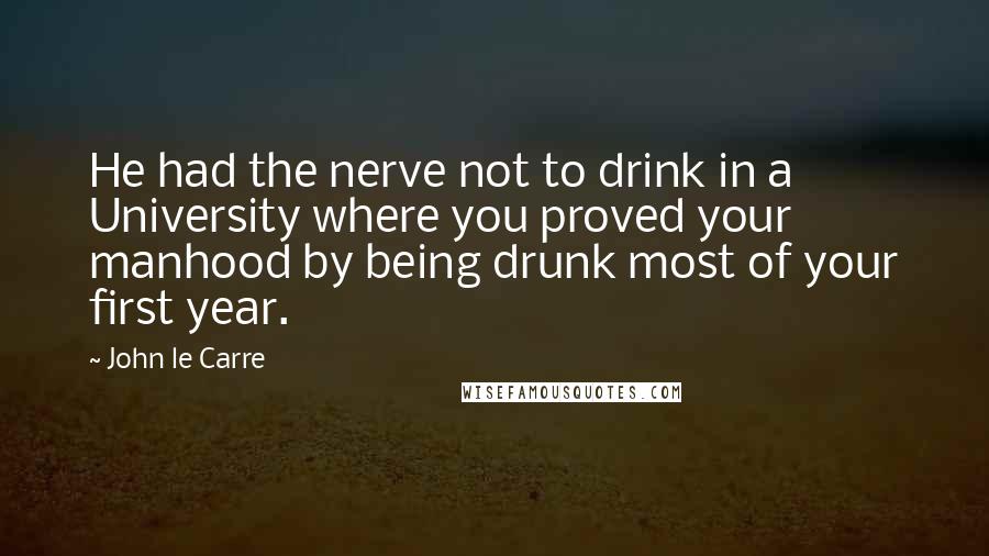 John Le Carre Quotes: He had the nerve not to drink in a University where you proved your manhood by being drunk most of your first year.