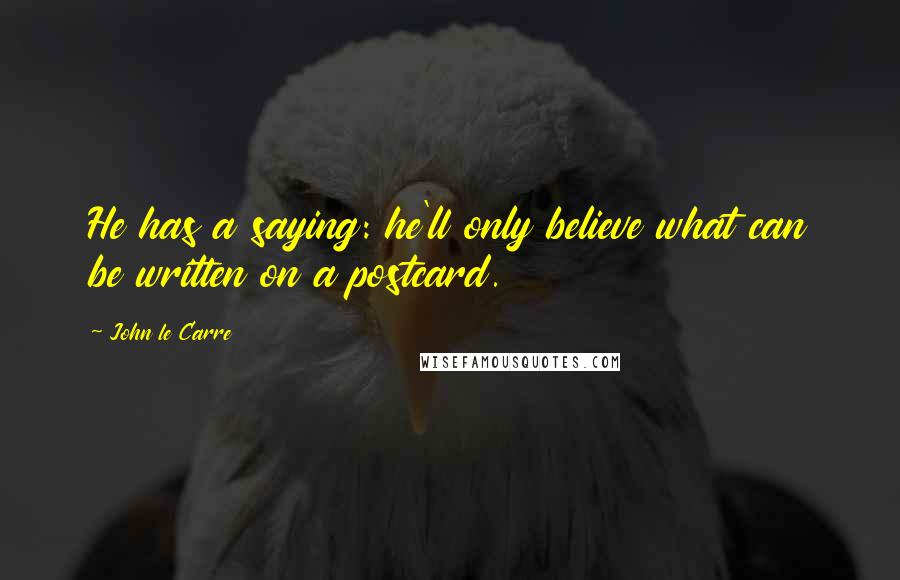 John Le Carre Quotes: He has a saying: he'll only believe what can be written on a postcard.