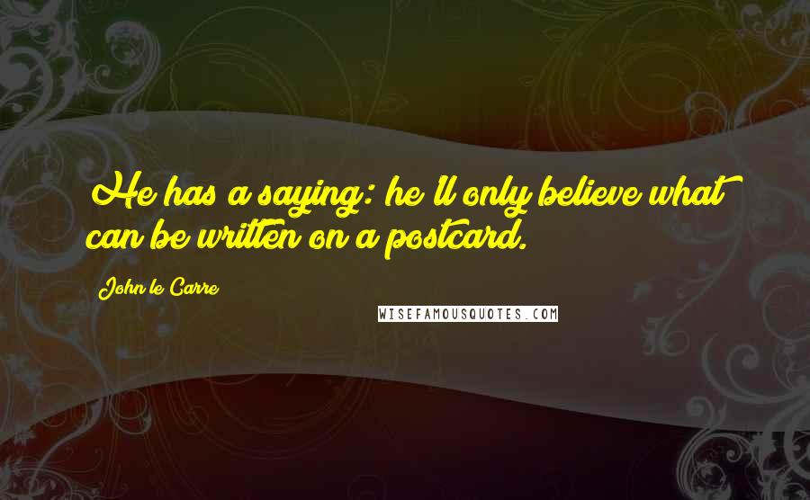 John Le Carre Quotes: He has a saying: he'll only believe what can be written on a postcard.