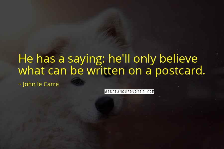 John Le Carre Quotes: He has a saying: he'll only believe what can be written on a postcard.