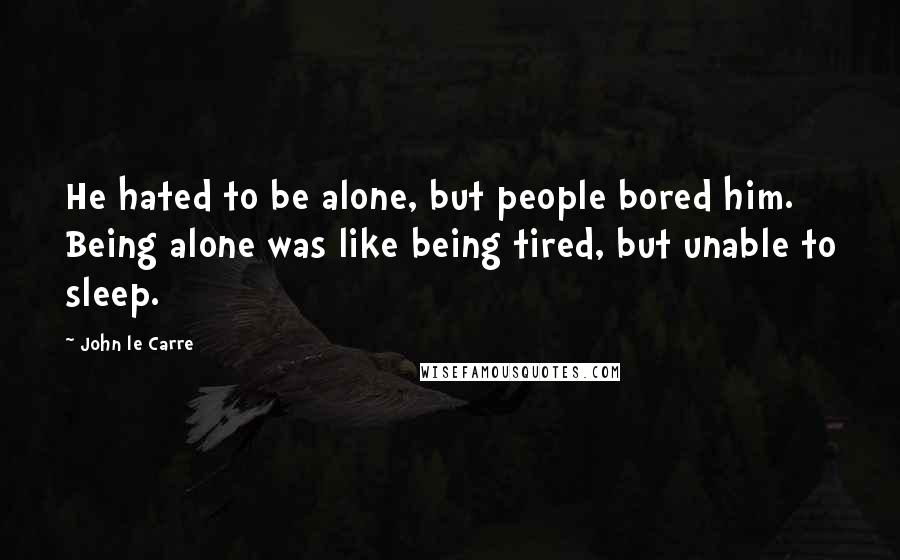 John Le Carre Quotes: He hated to be alone, but people bored him. Being alone was like being tired, but unable to sleep.