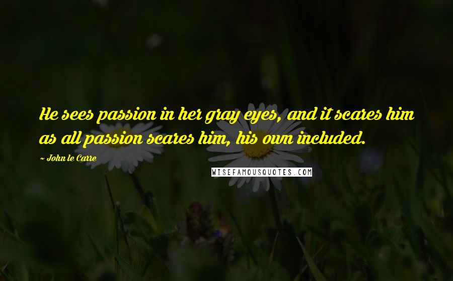 John Le Carre Quotes: He sees passion in her gray eyes, and it scares him as all passion scares him, his own included.