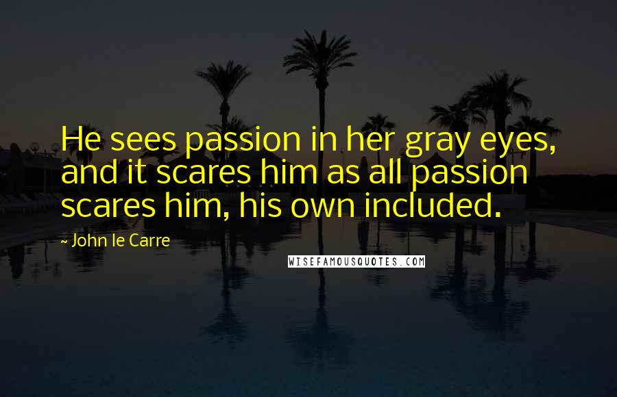 John Le Carre Quotes: He sees passion in her gray eyes, and it scares him as all passion scares him, his own included.