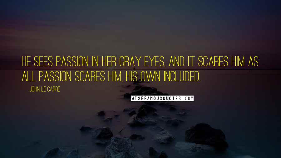 John Le Carre Quotes: He sees passion in her gray eyes, and it scares him as all passion scares him, his own included.