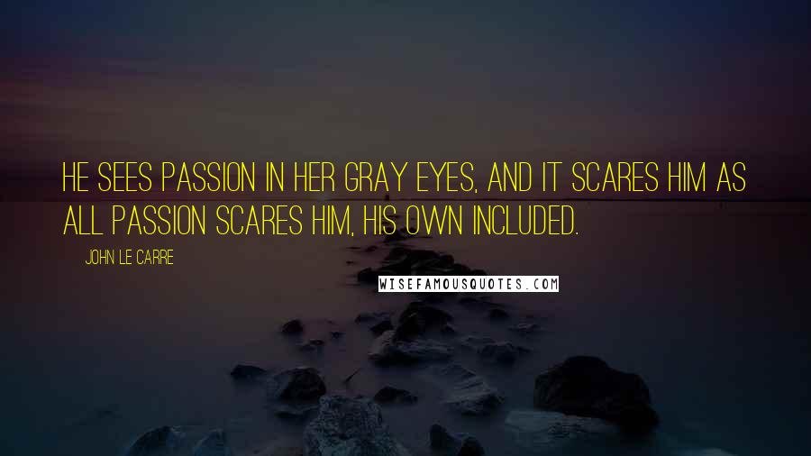 John Le Carre Quotes: He sees passion in her gray eyes, and it scares him as all passion scares him, his own included.