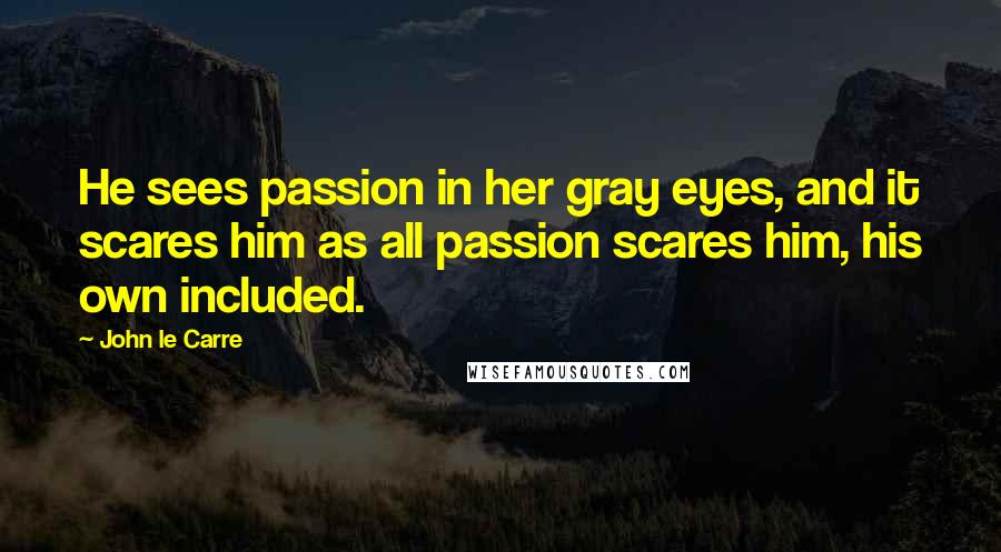 John Le Carre Quotes: He sees passion in her gray eyes, and it scares him as all passion scares him, his own included.