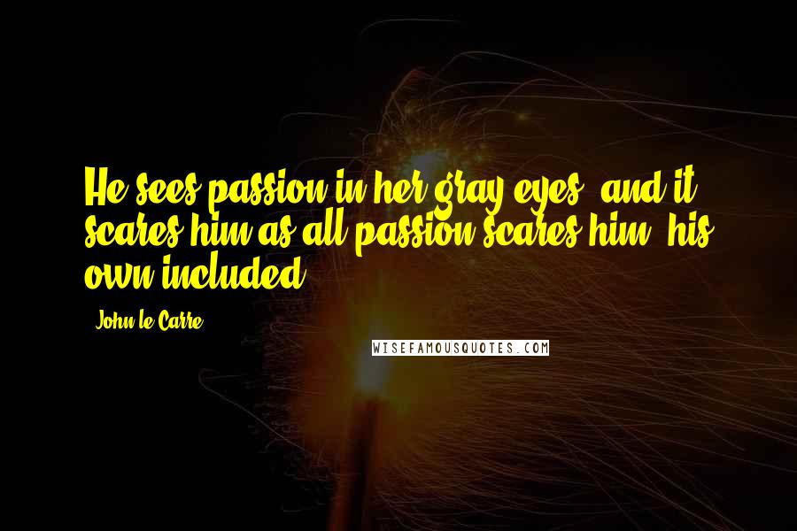 John Le Carre Quotes: He sees passion in her gray eyes, and it scares him as all passion scares him, his own included.