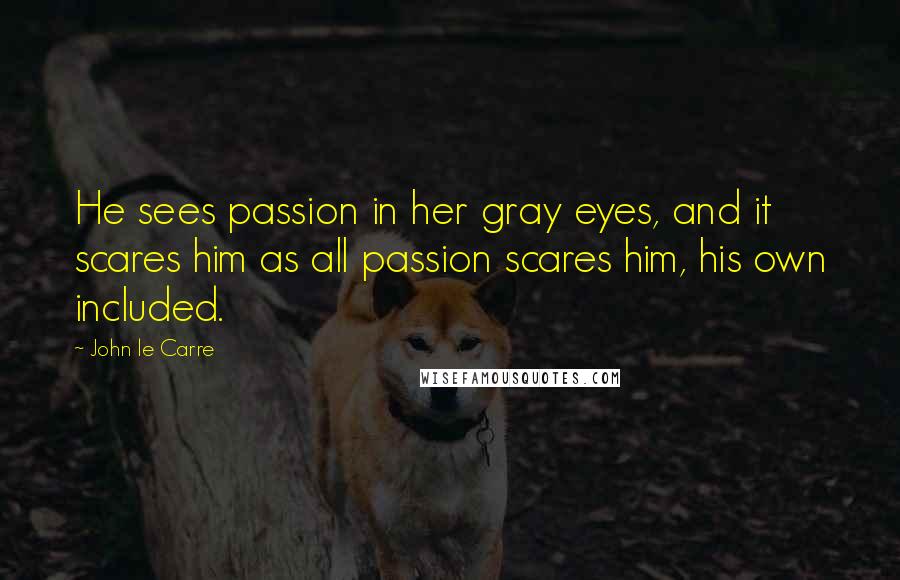 John Le Carre Quotes: He sees passion in her gray eyes, and it scares him as all passion scares him, his own included.