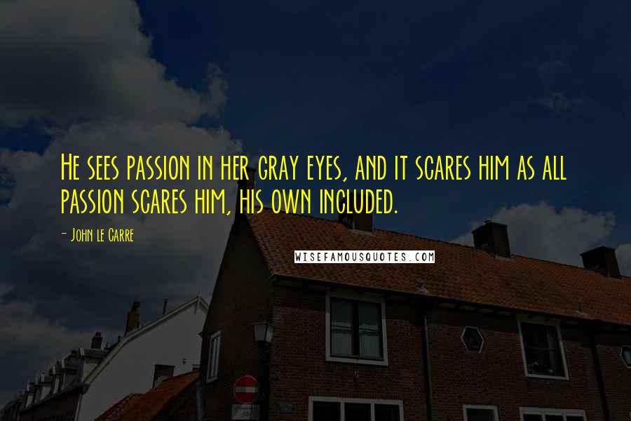 John Le Carre Quotes: He sees passion in her gray eyes, and it scares him as all passion scares him, his own included.