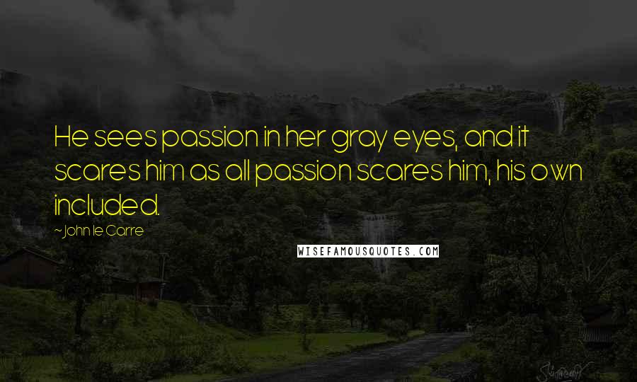 John Le Carre Quotes: He sees passion in her gray eyes, and it scares him as all passion scares him, his own included.