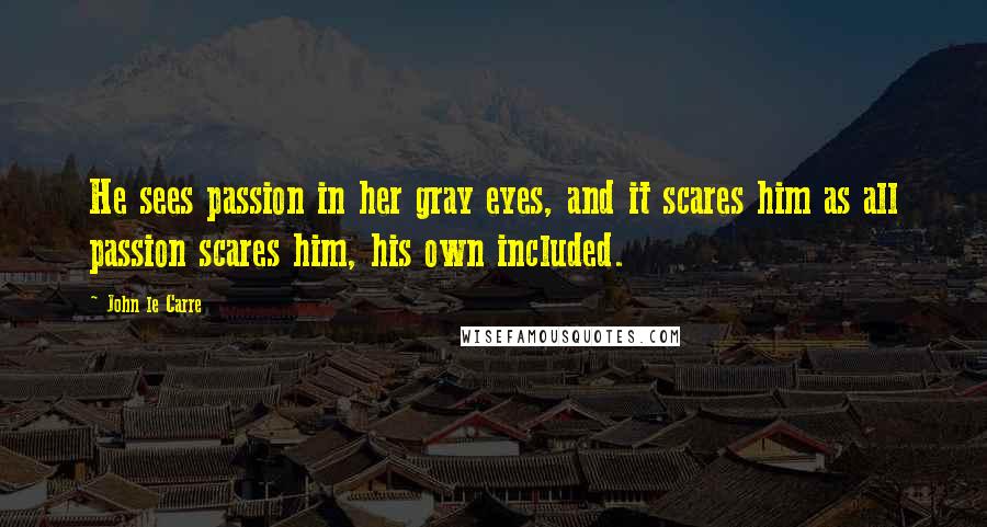 John Le Carre Quotes: He sees passion in her gray eyes, and it scares him as all passion scares him, his own included.