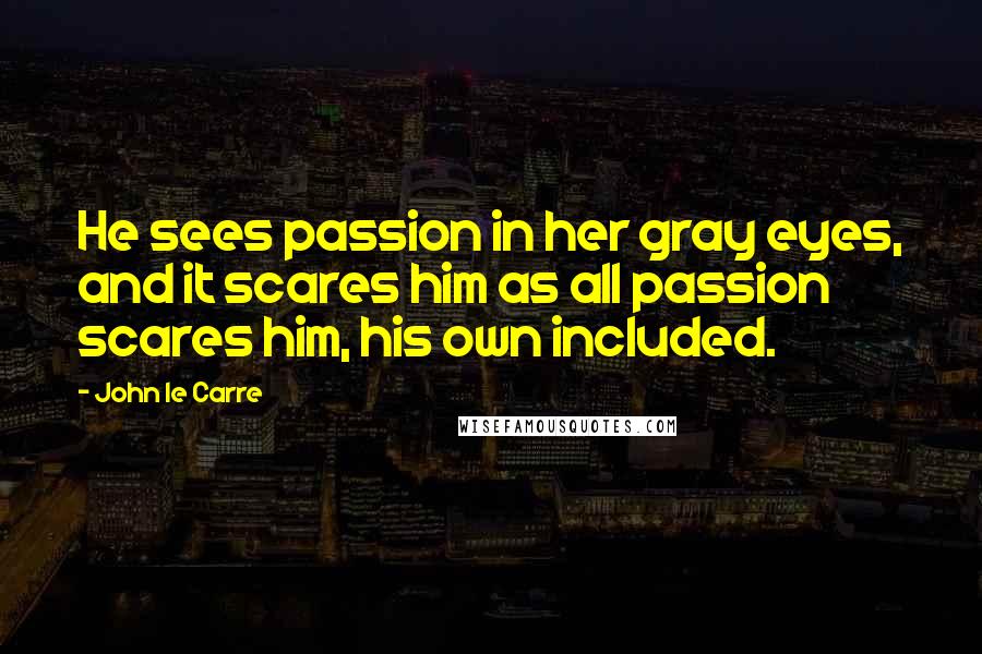 John Le Carre Quotes: He sees passion in her gray eyes, and it scares him as all passion scares him, his own included.