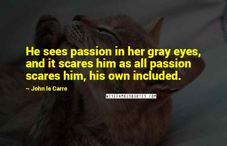 John Le Carre Quotes: He sees passion in her gray eyes, and it scares him as all passion scares him, his own included.