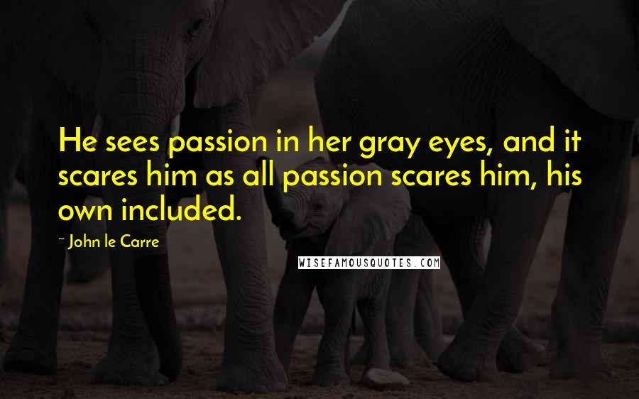 John Le Carre Quotes: He sees passion in her gray eyes, and it scares him as all passion scares him, his own included.