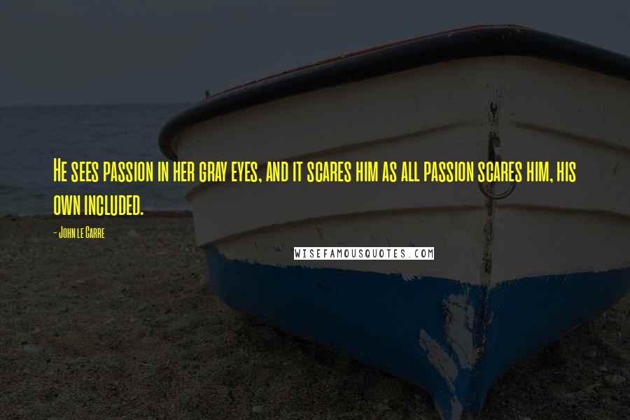 John Le Carre Quotes: He sees passion in her gray eyes, and it scares him as all passion scares him, his own included.