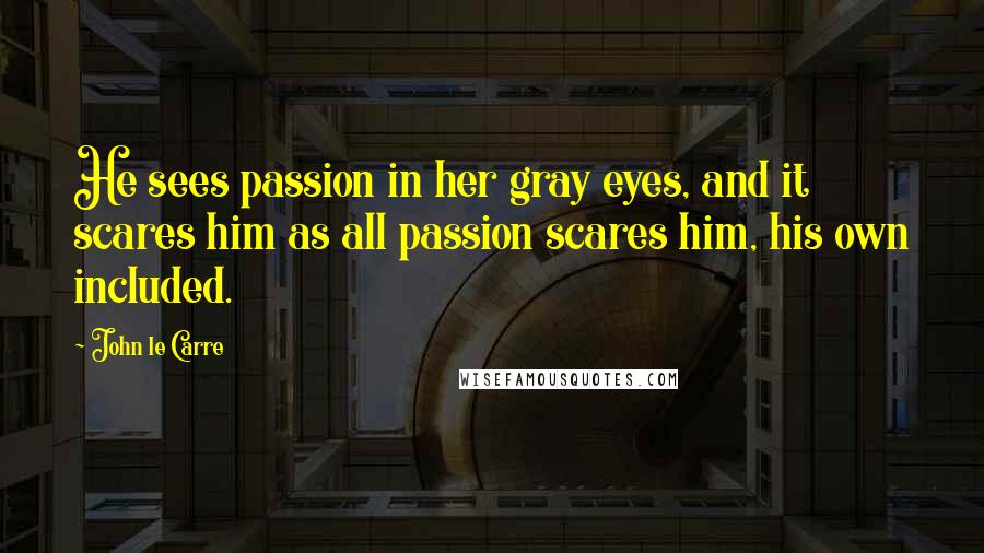 John Le Carre Quotes: He sees passion in her gray eyes, and it scares him as all passion scares him, his own included.