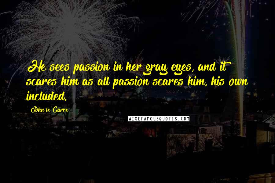 John Le Carre Quotes: He sees passion in her gray eyes, and it scares him as all passion scares him, his own included.