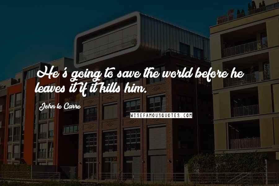 John Le Carre Quotes: He's going to save the world before he leaves it if it kills him.