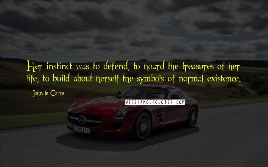 John Le Carre Quotes: Her instinct was to defend, to hoard the treasures of her life, to build about herself the symbols of normal existence.