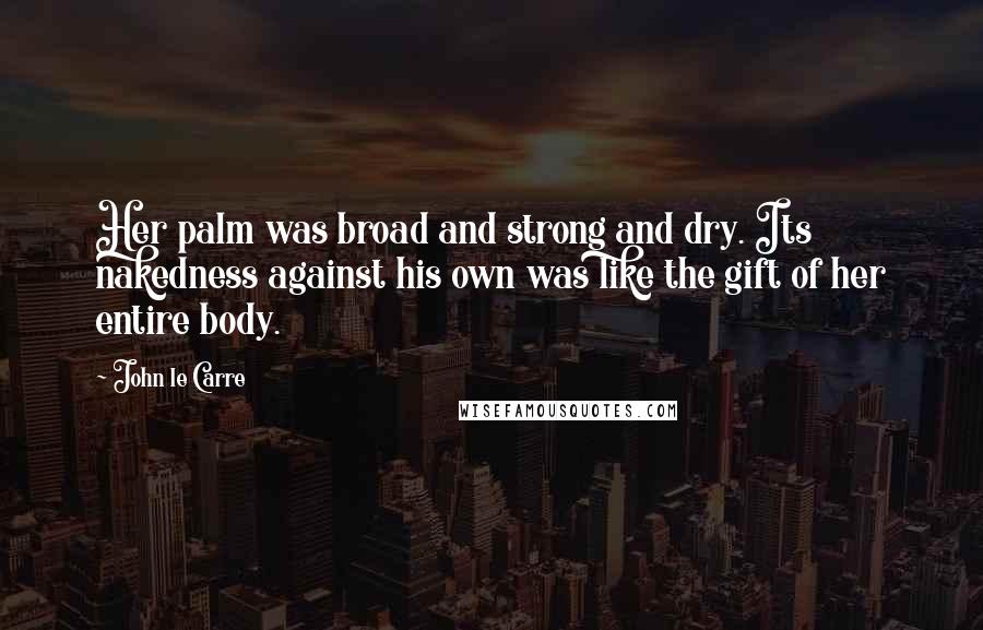John Le Carre Quotes: Her palm was broad and strong and dry. Its nakedness against his own was like the gift of her entire body.