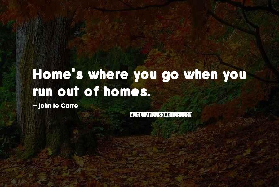 John Le Carre Quotes: Home's where you go when you run out of homes.