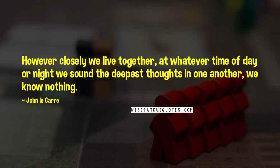 John Le Carre Quotes: However closely we live together, at whatever time of day or night we sound the deepest thoughts in one another, we know nothing.