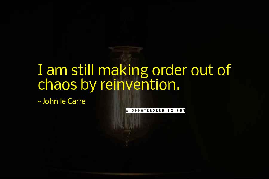 John Le Carre Quotes: I am still making order out of chaos by reinvention.