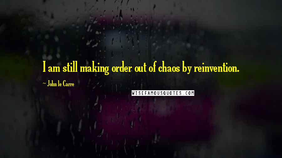 John Le Carre Quotes: I am still making order out of chaos by reinvention.