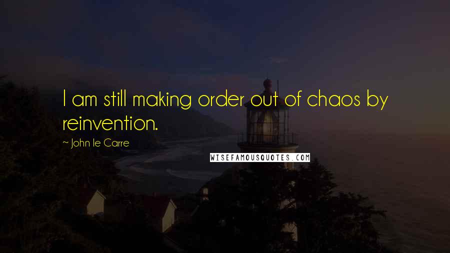John Le Carre Quotes: I am still making order out of chaos by reinvention.